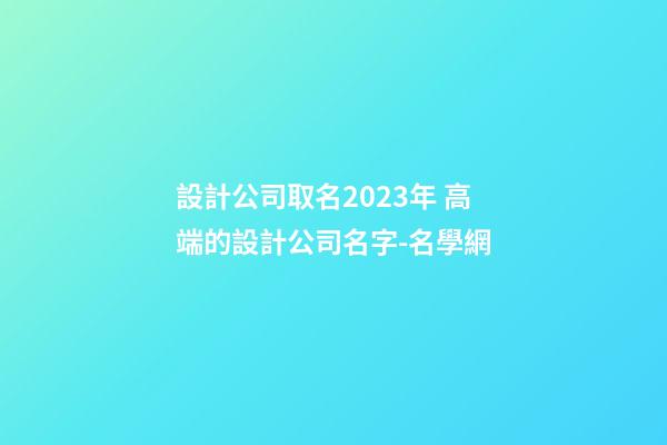 設計公司取名2023年 高端的設計公司名字-名學網-第1張-公司起名-玄機派